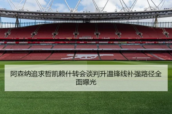 阿森纳追求哲凯赖什转会谈判升温锋线补强路径全面曝光